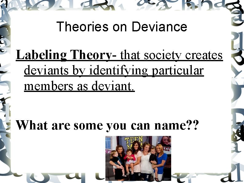 Theories on Deviance Labeling Theory- that society creates deviants by identifying particular members as