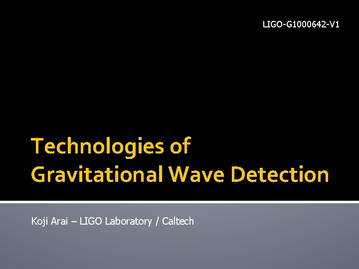 LIGO-G 1000642 -V 1 Technologies of Gravitational Wave Detection Koji Arai – LIGO Laboratory LIGO-G 1000642 -V 1 Technologies of Gravitational Wave Detection Koji Arai – LIGO Laboratory