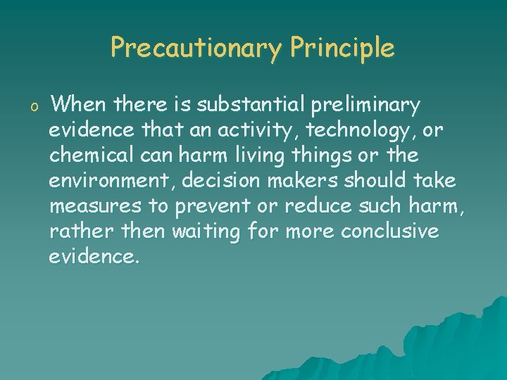 Precautionary Principle o When there is substantial preliminary evidence that an activity, technology, or