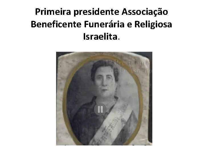 Primeira presidente Associação Beneficente Funerária e Religiosa Israelita. 