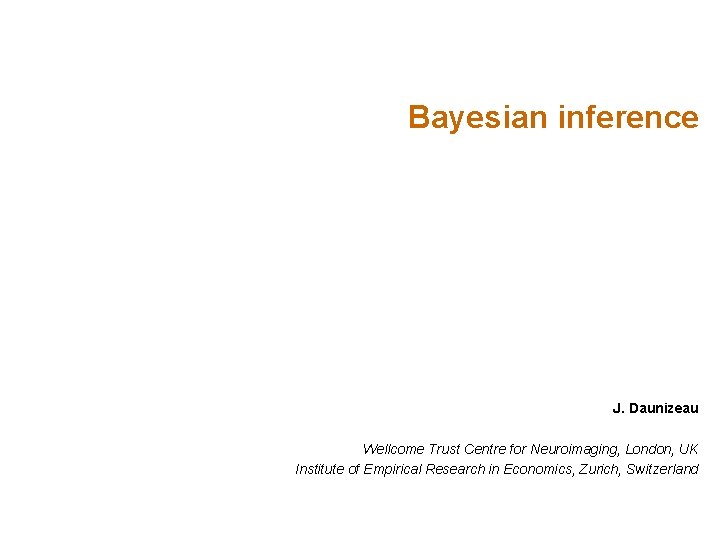 Bayesian inference J. Daunizeau Wellcome Trust Centre for Neuroimaging, London, UK Institute of Empirical