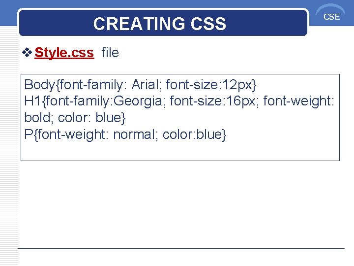 CREATING CSS CSE v Style. css file Body{font-family: Arial; font-size: 12 px} H 1{font-family: