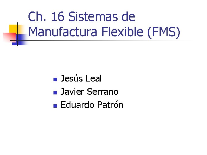 Ch. 16 Sistemas de Manufactura Flexible (FMS) n n n Jesús Leal Javier Serrano