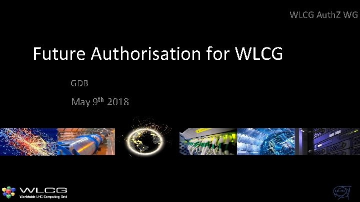 WLCG Auth. Z WG Future Authorisation for WLCG GDB May 9 th 2018 WLCG Auth. Z WG Future Authorisation for WLCG GDB May 9 th 2018