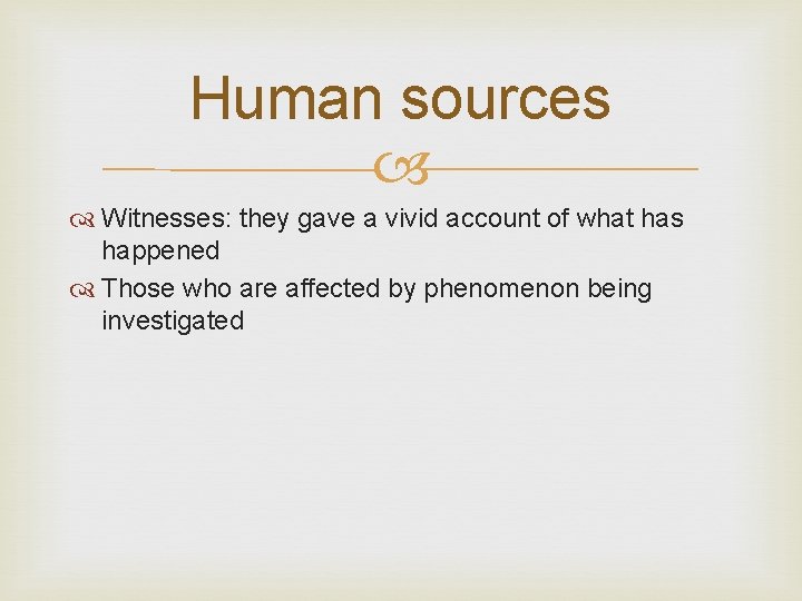 Human sources Witnesses: they gave a vivid account of what has happened Those who
