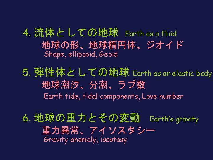 4. 流体としての地球 Earth as a fluid 　　地球の形、地球楕円体、ジオイド Shape, ellipsoid, Geoid 5. 弾性体としての地球 Earth as