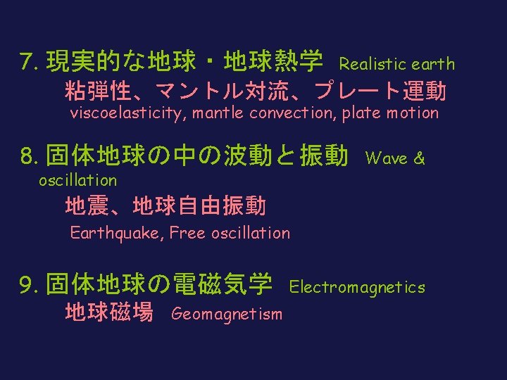 7. 現実的な地球・地球熱学 Realistic earth 　　粘弾性、マントル対流、プレート運動 viscoelasticity, mantle convection, plate motion 8. 固体地球の中の波動と振動 oscillation Wave