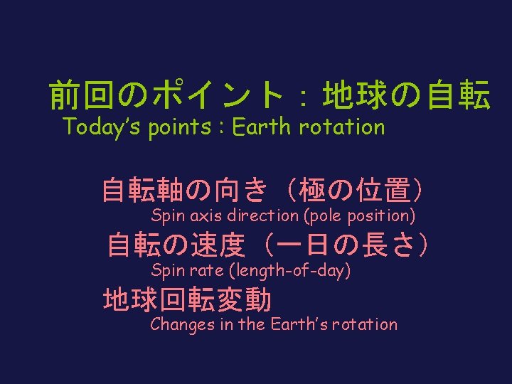 前回のポイント：地球の自転 Today’s points : Earth rotation 　　 　　自転軸の向き（極の位置） Spin axis direction (pole position) 　　自転の速度（一日の長さ）