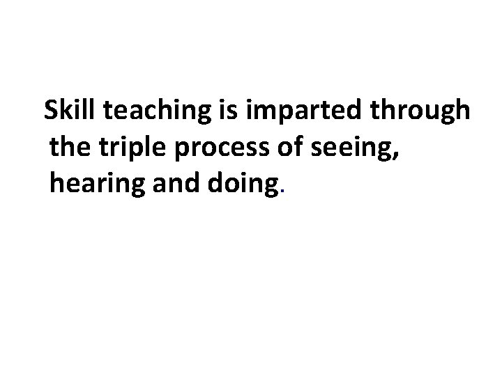 Skill teaching is imparted through the triple process of seeing, hearing and doing. 