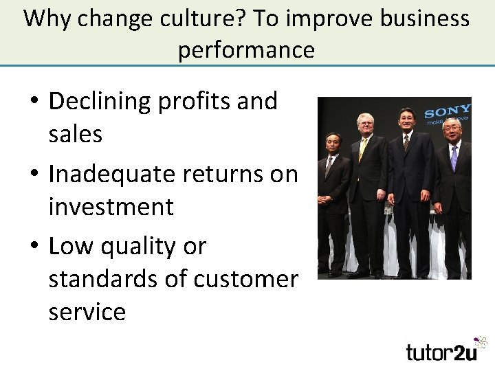 Why change culture? To improve business performance • Declining profits and sales • Inadequate