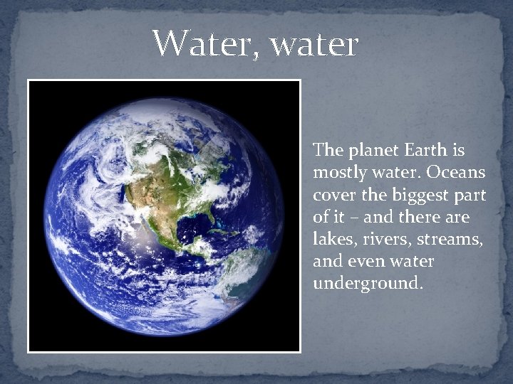 Water, water The planet Earth is mostly water. Oceans cover the biggest part of