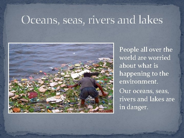 Oceans, seas, rivers and lakes People all over the world are worried about what