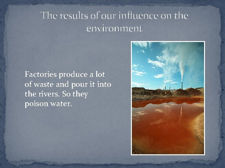 The results of our influence on the environment Factories produce a lot of waste