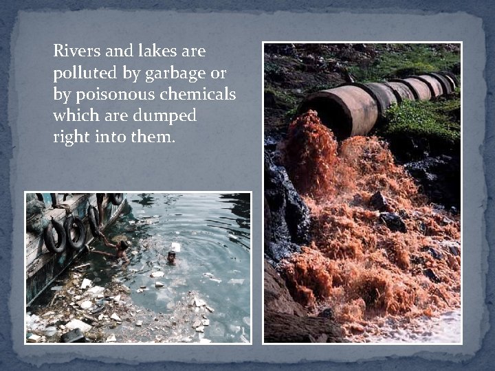 Rivers and lakes are polluted by garbage or by poisonous chemicals which are dumped