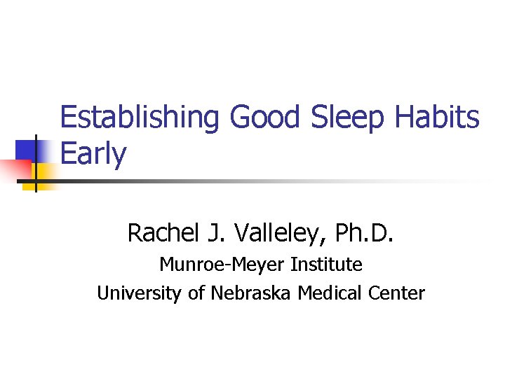 Establishing Good Sleep Habits Early Rachel J. Valleley, Ph. D. Munroe-Meyer Institute University of