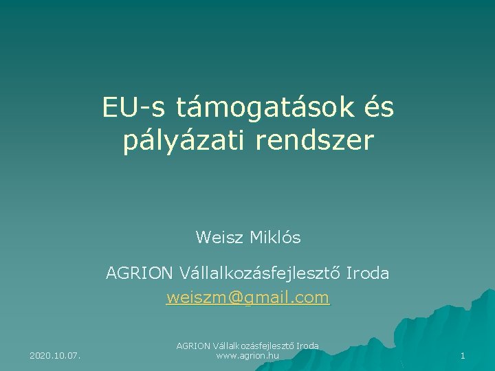 EU-s támogatások és pályázati rendszer Weisz Miklós AGRION Vállalkozásfejlesztő Iroda weiszm@gmail. com 2020. 10.