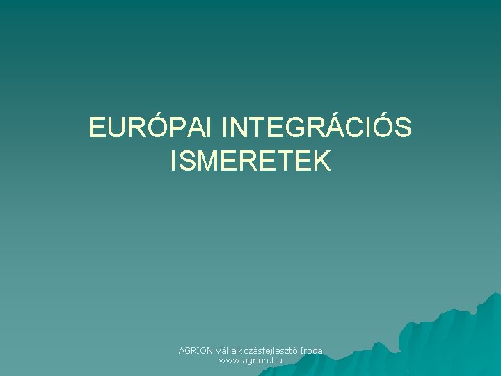 EURÓPAI INTEGRÁCIÓS ISMERETEK AGRION Vállalkozásfejlesztő Iroda www. agrion. hu 