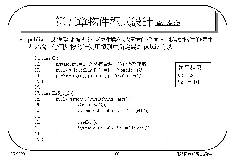 第五章物件程式設計 資訊封裝 • public 方法通常都被視為是物件與外界溝通的介面。因為從物件的使用 者來說，他們只被允許使用類別中所定義的 public 方法。 01. class C { 02. private