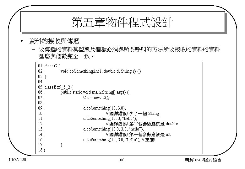 第五章物件程式設計 • 資料的接收與傳遞 – 要傳遞的資料其型態及個數必須與所要呼叫的方法所要接收的資料的資料 型態與個數完全一致。 01. class C { 02. void do. Something(int