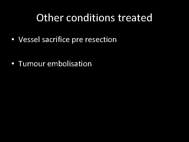 Other conditions treated • Vessel sacrifice pre resection • Tumour embolisation Other conditions treated • Vessel sacrifice pre resection • Tumour embolisation