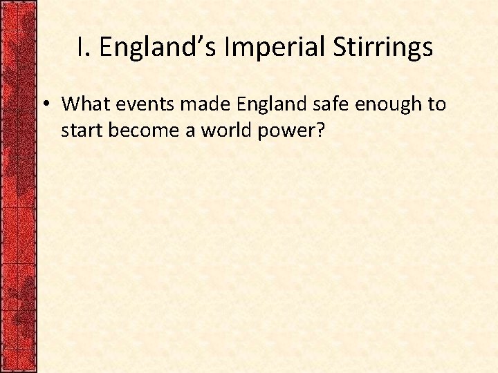 I. England’s Imperial Stirrings • What events made England safe enough to start become