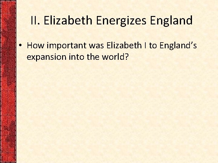 II. Elizabeth Energizes England • How important was Elizabeth I to England’s expansion into