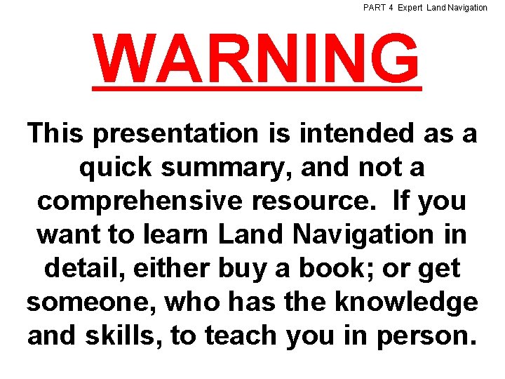 PART 4 Expert Land Navigation WARNING This presentation is intended as a quick summary,