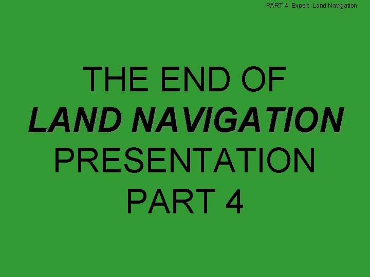 PART 4 Expert Land Navigation THE END OF LAND NAVIGATION PRESENTATION PART 4 