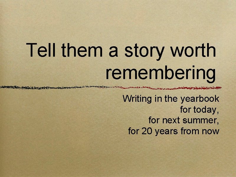 Tell them a story worth remembering Writing in the yearbook for today, for next