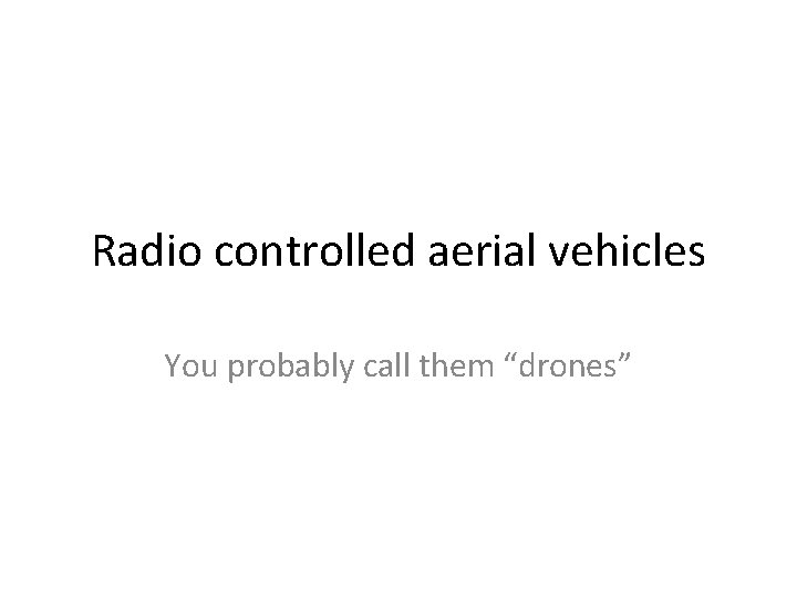 Radio controlled aerial vehicles You probably call them “drones” 