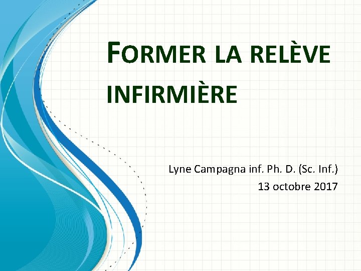 FORMER LA RELÈVE INFIRMIÈRE Lyne Campagna inf. Ph. D. (Sc. Inf. ) 13 octobre