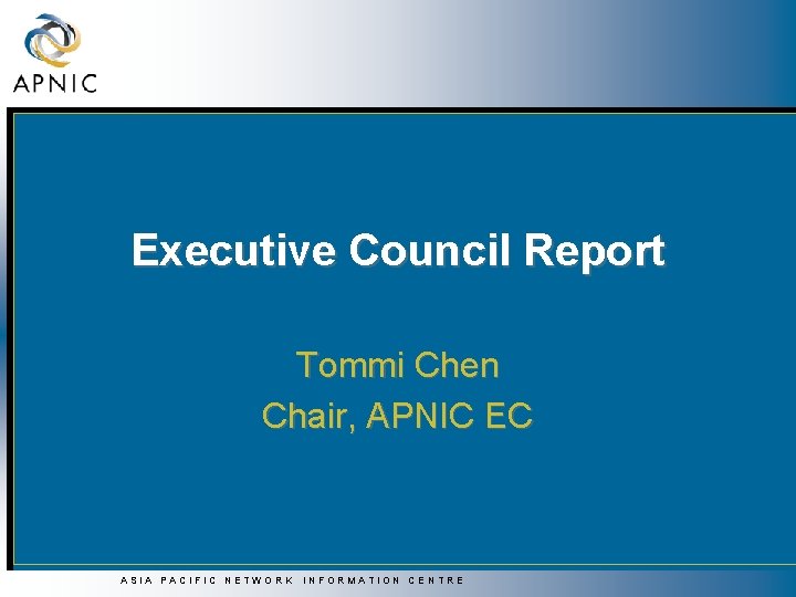 Executive Council Report Tommi Chen Chair, APNIC EC ASIA PACIFIC NETWORK INFORMATION CENTRE Executive Council Report Tommi Chen Chair, APNIC EC ASIA PACIFIC NETWORK INFORMATION CENTRE