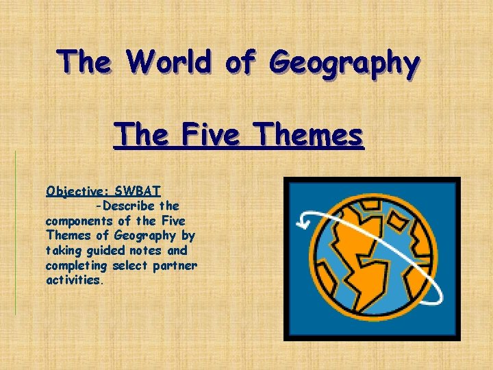 The World of Geography The Five Themes Objective: SWBAT -Describe the components of the