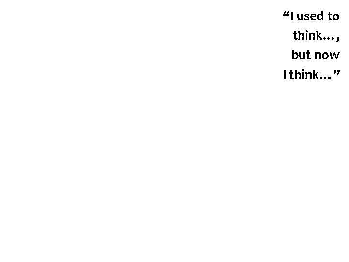 “I used to think…, but now I think…” 