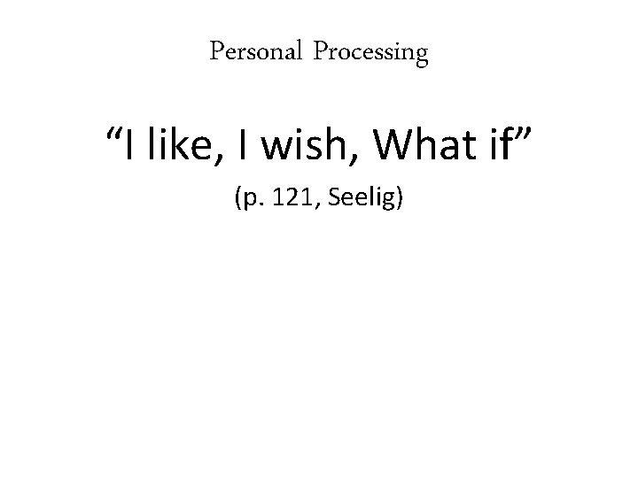 Personal Processing “I like, I wish, What if” (p. 121, Seelig) 