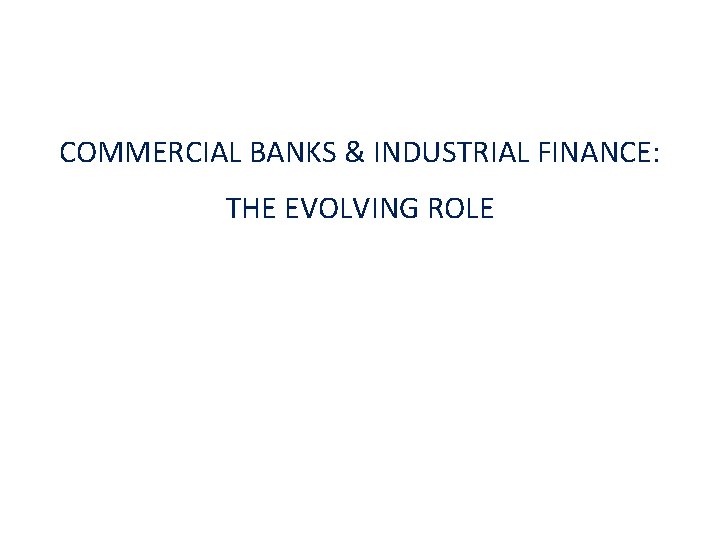 COMMERCIAL BANKS & INDUSTRIAL FINANCE: THE EVOLVING ROLE 