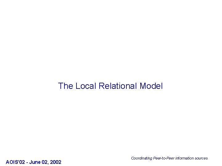 The Local Relational Model AOIS’ 02 - June 02, 2002 Coordinating Peer-to-Peer information sources