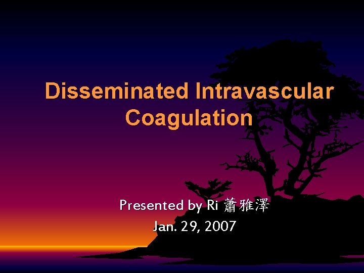 Disseminated Intravascular Coagulation Presented by Ri 蕭雅澤 Jan. 29, 2007 