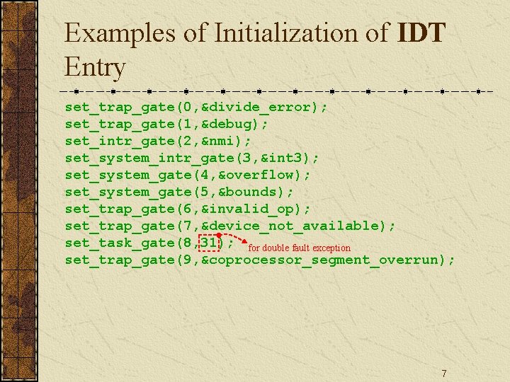 Examples of Initialization of IDT Entry set_trap_gate(0, &divide_error); set_trap_gate(1, &debug); set_intr_gate(2, &nmi); set_system_intr_gate(3, &int