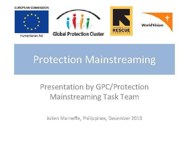 Protection Mainstreaming Presentation by GPC/Protection Mainstreaming Task Team Julien Marneffe, Philippines, December 2013 