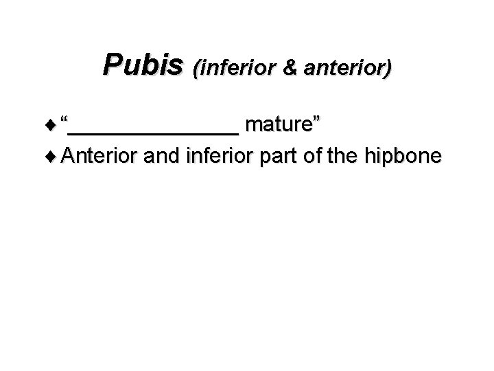 Pubis (inferior & anterior) ¨ “_______ mature” ¨ Anterior and inferior part of the