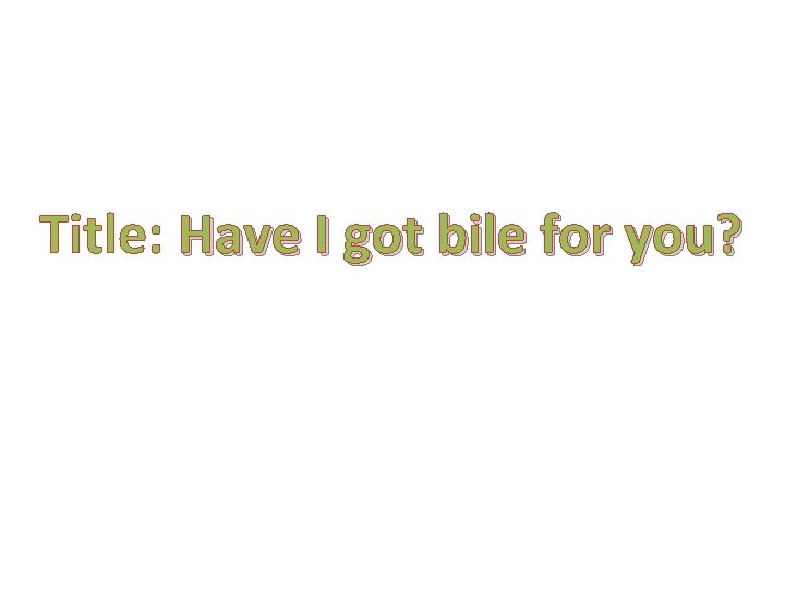 Title: Have I got bile for you? 