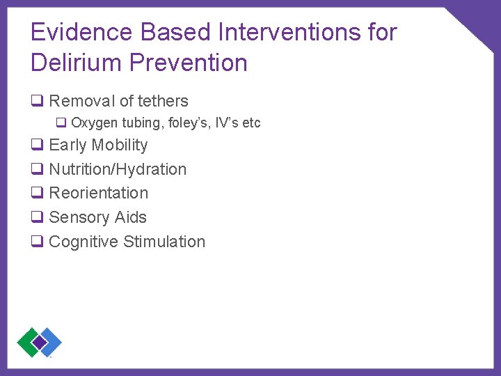 Evidence Based Interventions for Delirium Prevention q Removal of tethers q Oxygen tubing, foley’s,