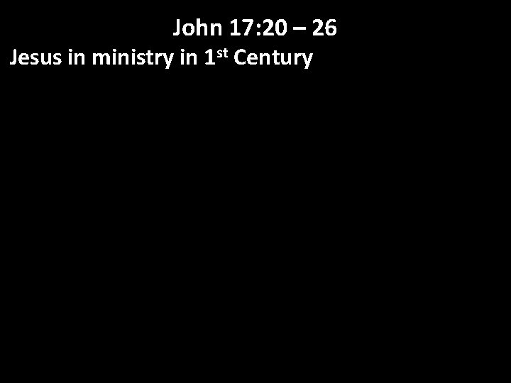 John 17: 20 – 26 Jesus in ministry in 1 st Century 