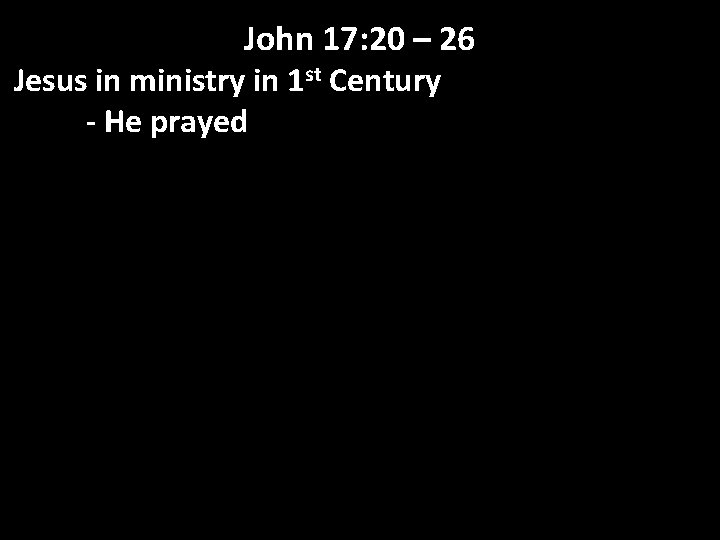 John 17: 20 – 26 Jesus in ministry in 1 st Century - He