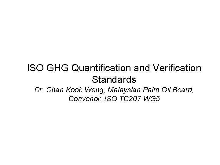 • ISO GHG Quantification and Verification Standards Dr. Chan Kook Weng, Malaysian Palm