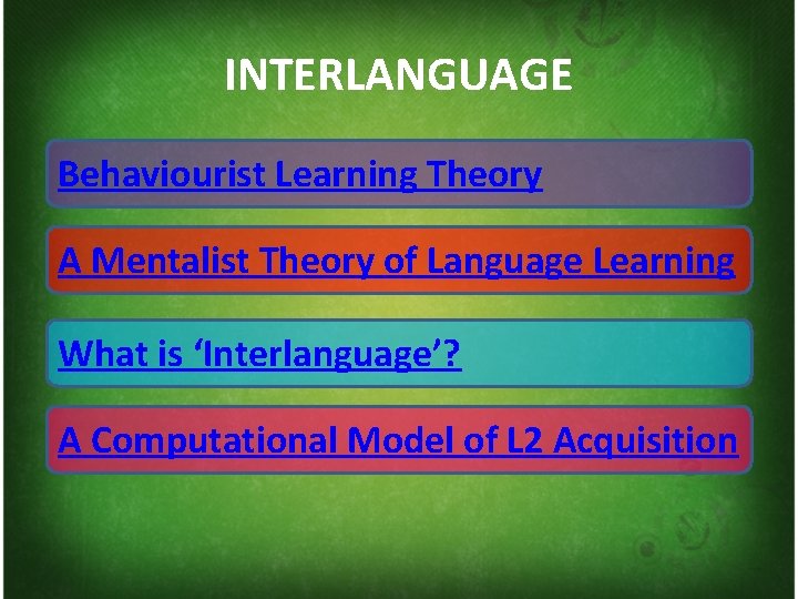 INTERLANGUAGE Behaviourist Learning Theory A Mentalist Theory of Language Learning What is ‘Interlanguage’? A