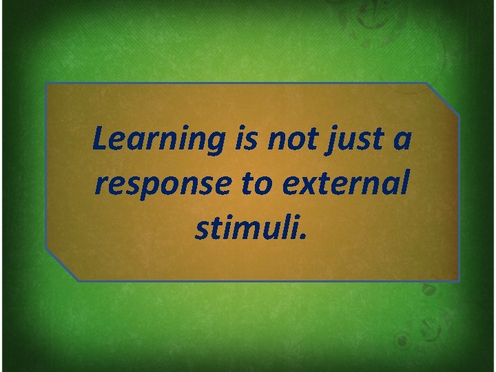 Learning is not just a response to external stimuli. 