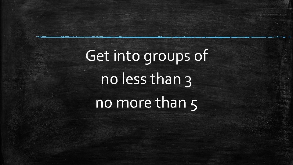 Get into groups of no less than 3 no more than 5 