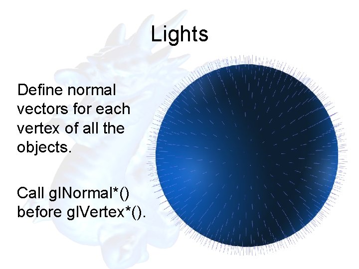 Lights Define normal vectors for each vertex of all the objects. Call gl. Normal*()